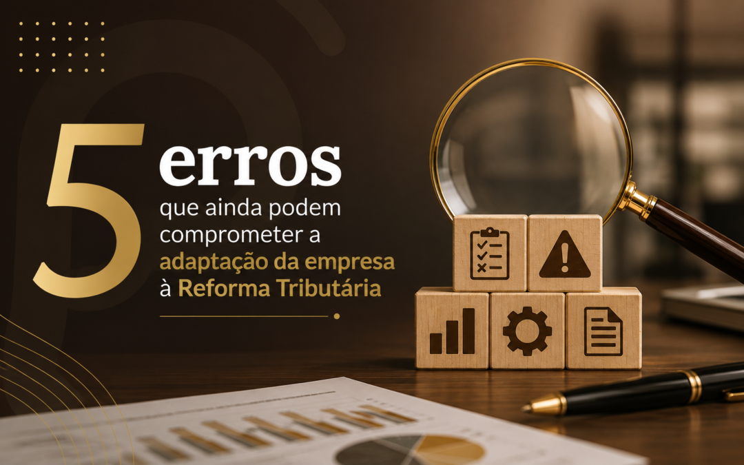 5 erros que ainda podem comprometer a adaptação da empresa à Reforma Tributária